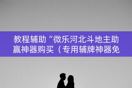 教程辅助“微乐河北斗地主助赢神器购买（专用辅牌神器免安装）