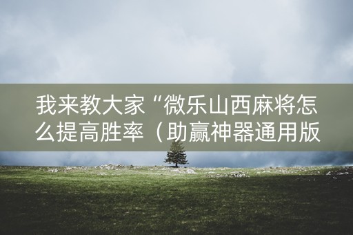 我来教大家“微乐山西麻将怎么提高胜率（助赢神器通用版）