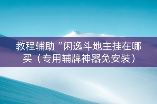 教程辅助“闲逸斗地主挂在哪买（专用辅牌神器免安装）