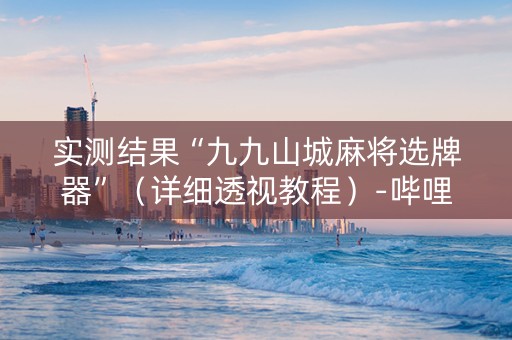实测结果“九九山城麻将选牌器”（详细透视教程）-哔哩哔哩