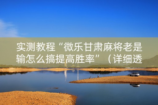 实测教程“微乐甘肃麻将老是输怎么搞提高胜率”（详细透视教程）-哔哩哔哩