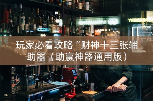 玩家必看攻略“财神十三张辅助器（助赢神器通用版）