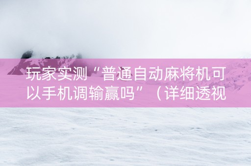 玩家实测“普通自动麻将机可以手机调输赢吗”（详细透视教程）-哔哩哔哩