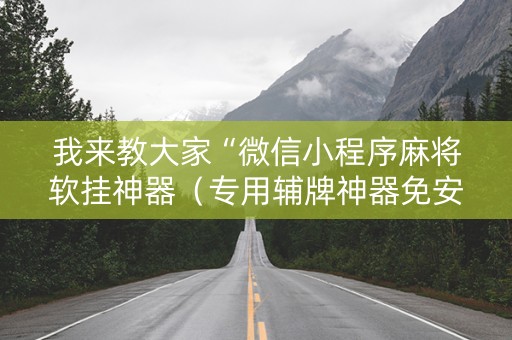 我来教大家“微信小程序麻将软挂神器（专用辅牌神器免安装）