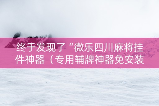 终于发现了“微乐四川麻将挂件神器（专用辅牌神器免安装）
