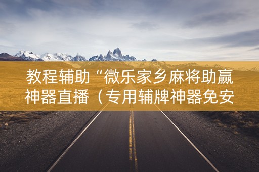 教程辅助“微乐家乡麻将助赢神器直播（专用辅牌神器免安装）