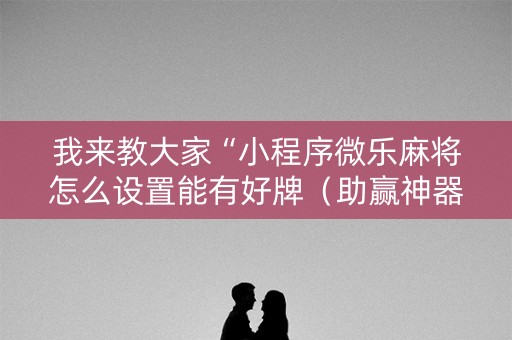 我来教大家“小程序微乐麻将怎么设置能有好牌（助赢神器通用版）