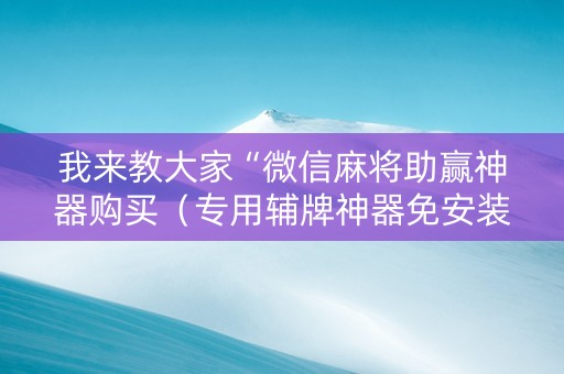 我来教大家“微信麻将助赢神器购买（专用辅牌神器免安装）