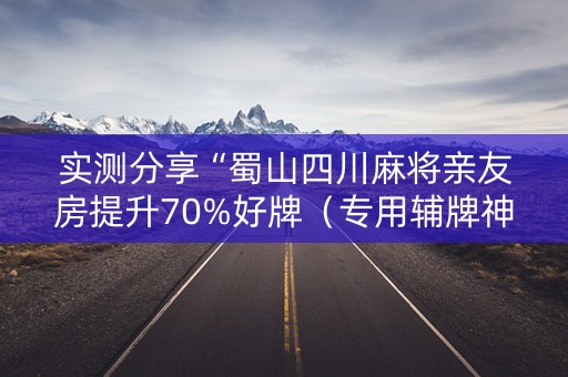 实测分享“蜀山四川麻将亲友房提升70%好牌（专用辅牌神器免安装）