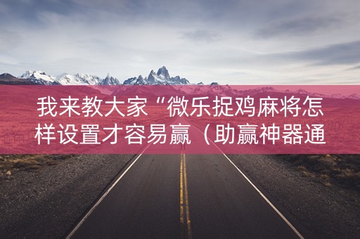 我来教大家“微乐捉鸡麻将怎样设置才容易赢（助赢神器通用版）