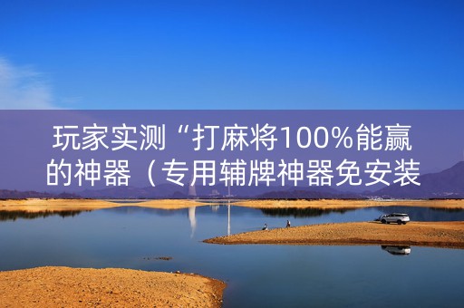 玩家实测“打麻将100%能赢的神器（专用辅牌神器免安装）