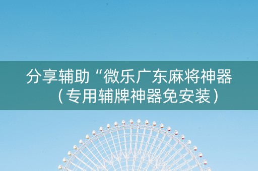 分享辅助“微乐广东麻将神器（专用辅牌神器免安装）