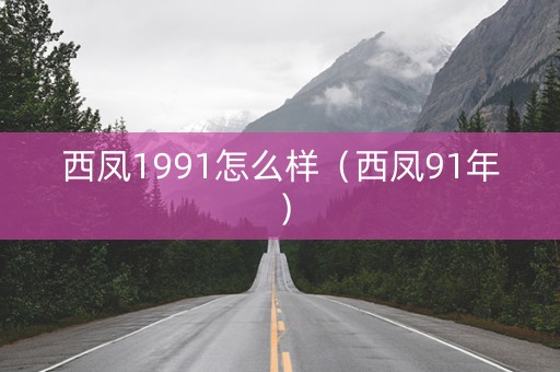 西凤1991怎么样（西凤91年）
