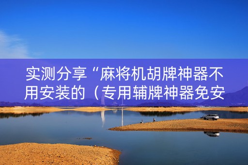 实测分享“麻将机胡牌神器不用安装的（专用辅牌神器免安装）
