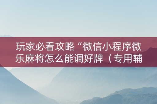玩家必看攻略“微信小程序微乐麻将怎么能调好牌（专用辅牌神器免安装）
