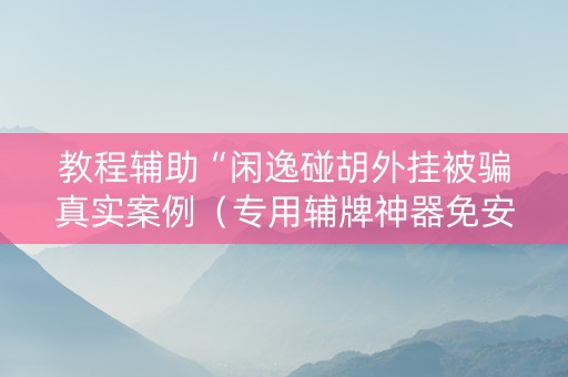 教程辅助“闲逸碰胡外挂被骗真实案例（专用辅牌神器免安装）