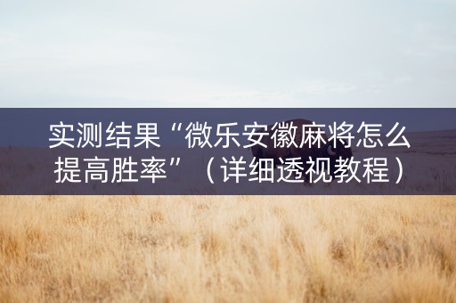实测结果“微乐安徽麻将怎么提高胜率”（详细透视教程）-哔哩哔哩