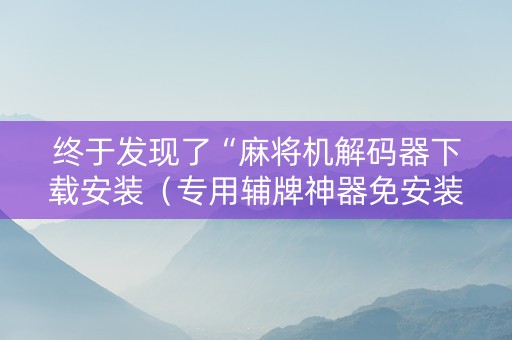 终于发现了“麻将机解码器下载安装（专用辅牌神器免安装）
