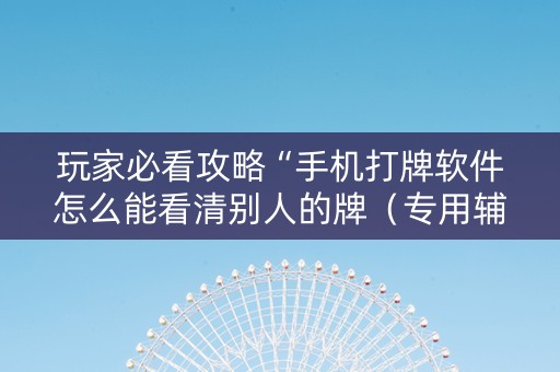 玩家必看攻略“手机打牌软件怎么能看清别人的牌（专用辅牌神器免安装）