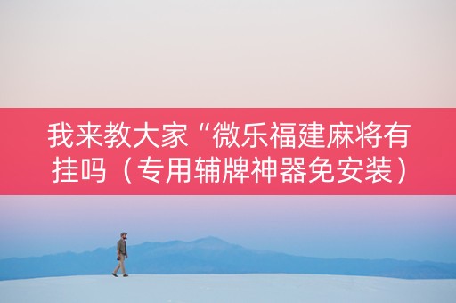 我来教大家“微乐福建麻将有挂吗（专用辅牌神器免安装）