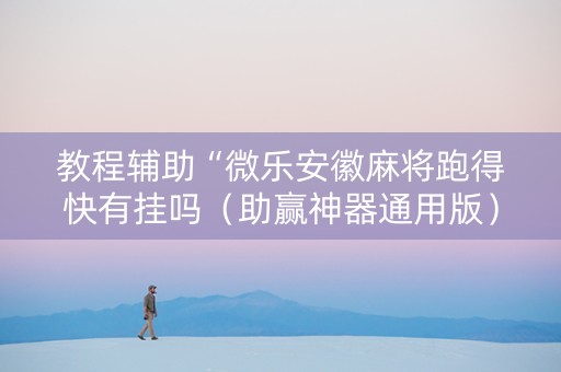 教程辅助“微乐安徽麻将跑得快有挂吗（助赢神器通用版）