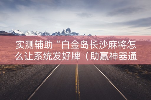 实测辅助“白金岛长沙麻将怎么让系统发好牌（助赢神器通用版）