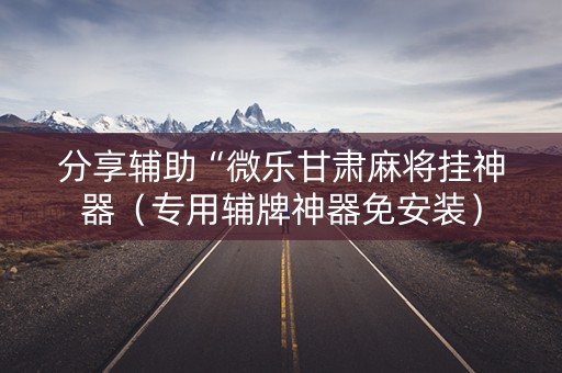 分享辅助“微乐甘肃麻将挂神器（专用辅牌神器免安装）