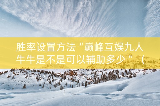 胜率设置方法“巅峰互娱九人牛牛是不是可以辅助多少 ”（详细透视教程）-哔哩哔哩