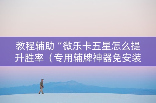 教程辅助“微乐卡五星怎么提升胜率（专用辅牌神器免安装）