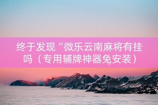 终于发现“微乐云南麻将有挂吗（专用辅牌神器免安装）