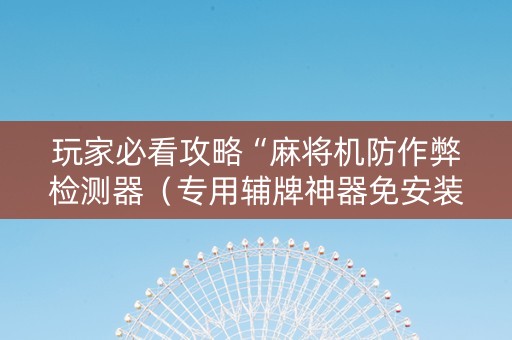 玩家必看攻略“麻将机防作弊检测器（专用辅牌神器免安装）