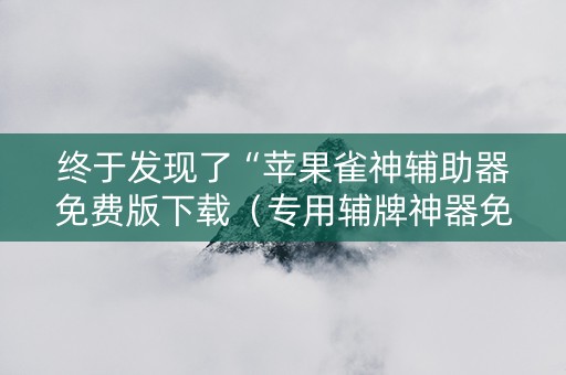 终于发现了“苹果雀神辅助器免费版下载（专用辅牌神器免安装）