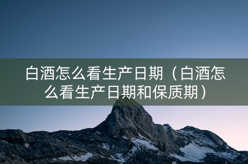 白酒怎么看生产日期（白酒怎么看生产日期和保质期）