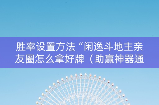 胜率设置方法“闲逸斗地主亲友圈怎么拿好牌（助赢神器通用版）