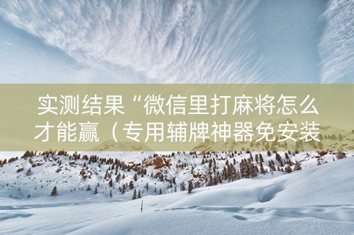 实测结果“微信里打麻将怎么才能赢（专用辅牌神器免安装）