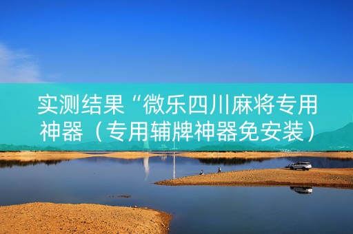 实测结果“微乐四川麻将专用神器（专用辅牌神器免安装）