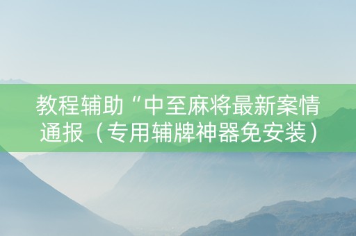 教程辅助“中至麻将最新案情通报（专用辅牌神器免安装）