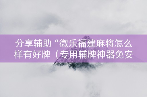 分享辅助“微乐福建麻将怎么样有好牌（专用辅牌神器免安装）