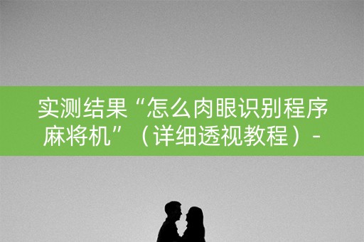 实测结果“怎么肉眼识别程序麻将机”（详细透视教程）-哔哩哔哩