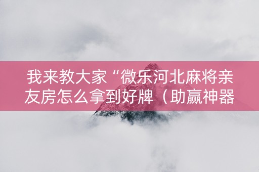 我来教大家“微乐河北麻将亲友房怎么拿到好牌（助赢神器通用版）