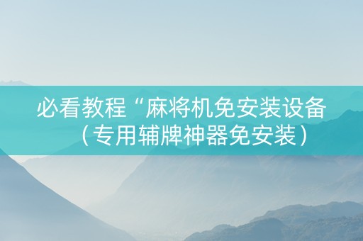必看教程“麻将机免安装设备（专用辅牌神器免安装）