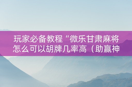 玩家必备教程“微乐甘肃麻将怎么可以胡牌几率高（助赢神器通用版）