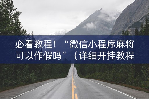 必看教程！“微信小程序麻将可以作假吗”（详细开挂教程）-哔哩哔哩