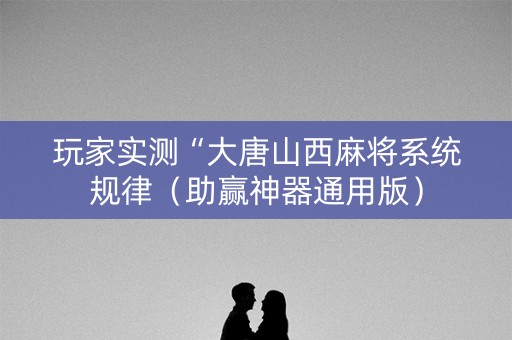玩家实测“大唐山西麻将系统规律（助赢神器通用版）
