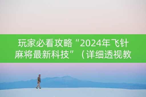 玩家必看攻略“2024年飞针麻将最新科技”（详细透视教程）-哔哩哔哩