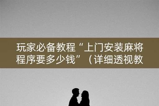 玩家必备教程“上门安装麻将程序要多少钱”（详细透视教程）-哔哩哔哩