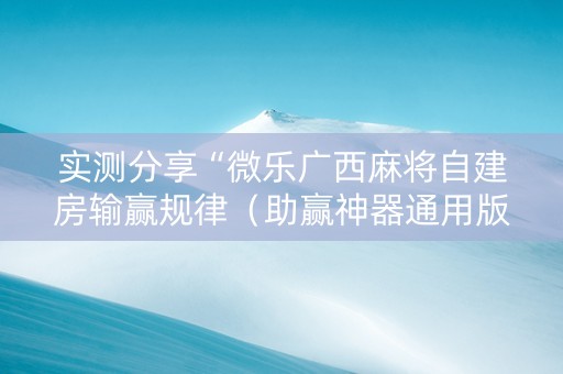 实测分享“微乐广西麻将自建房输赢规律（助赢神器通用版）