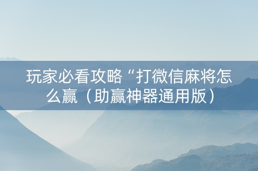 玩家必看攻略“打微信麻将怎么赢（助赢神器通用版）