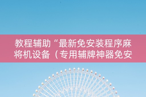 教程辅助“最新免安装程序麻将机设备（专用辅牌神器免安装）