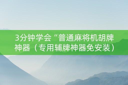 3分钟学会“普通麻将机胡牌神器（专用辅牌神器免安装）